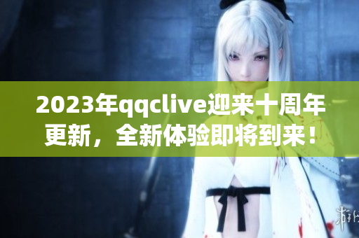 2023年qqclive迎来十周年更新，全新体验即将到来！