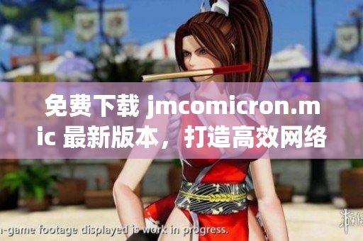 免费下载 jmcomicron.mic 最新版本，打造高效网络软件！