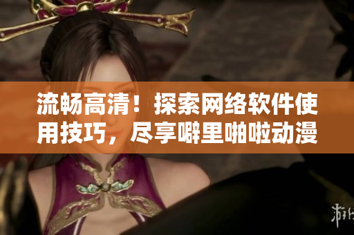 流畅高清！探索网络软件使用技巧，尽享噼里啪啦动漫全景观影体验