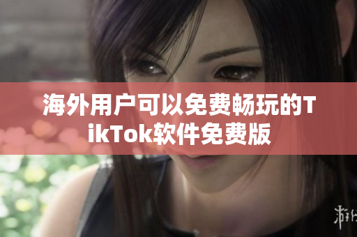 海外用户可以免费畅玩的TikTok软件免费版