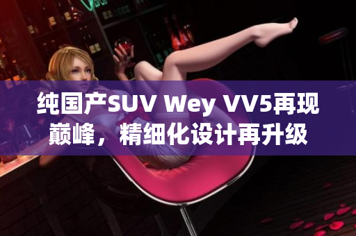 纯国产SUV Wey VV5再现巅峰，精细化设计再升级