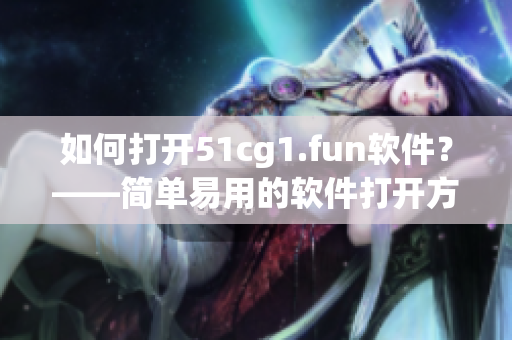 如何打开51cg1.fun软件？——简单易用的软件打开方法