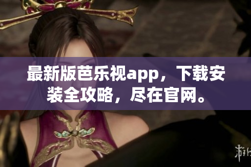 最新版芭乐视app，下载安装全攻略，尽在官网。