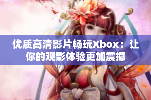 优质高清影片畅玩Xbox：让你的观影体验更加震撼