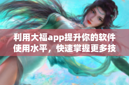 利用大福app提升你的软件使用水平，快速掌握更多技巧!