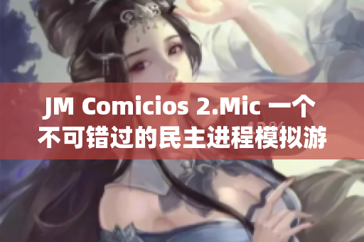 JM Comicios 2.Mic 一个不可错过的民主进程模拟游戏