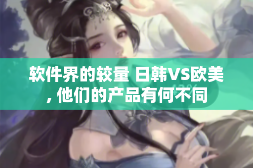 软件界的较量 日韩VS欧美, 他们的产品有何不同