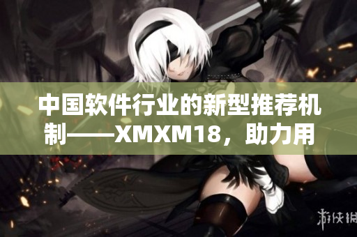 中国软件行业的新型推荐机制——XMXM18，助力用户精准选择优质网络软件