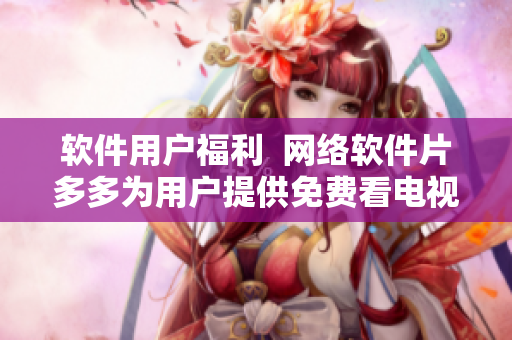 软件用户福利  网络软件片多多为用户提供免费看电视剧功能