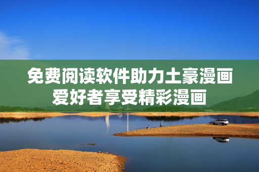 免费阅读软件助力土豪漫画爱好者享受精彩漫画