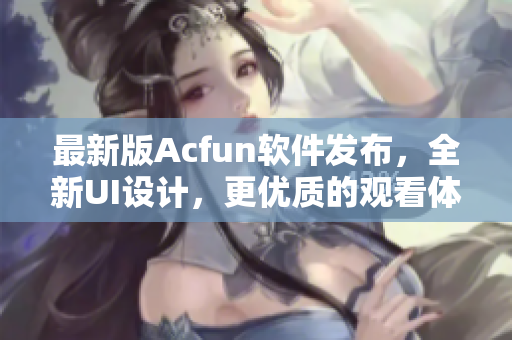 最新版Acfun软件发布，全新UI设计，更优质的观看体验