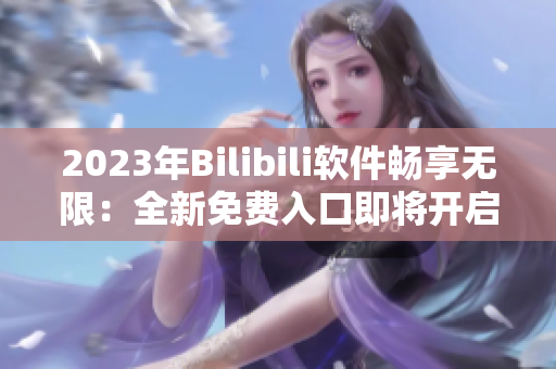 2023年Bilibili软件畅享无限：全新免费入口即将开启