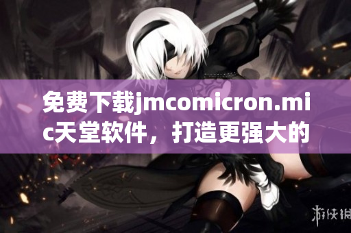 免费下载jmcomicron.mic天堂软件，打造更强大的网络体验