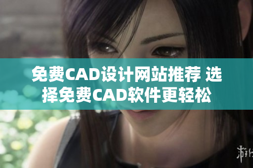 免费CAD设计网站推荐 选择免费CAD软件更轻松