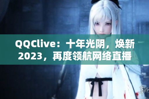 QQClive：十年光阴，焕新2023，再度领航网络直播