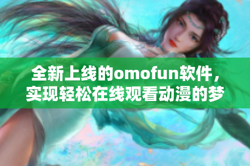 全新上线的omofun软件，实现轻松在线观看动漫的梦想