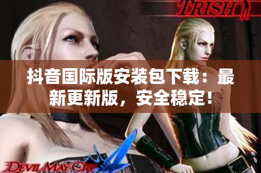 抖音国际版安装包下载：最新更新版，安全稳定！