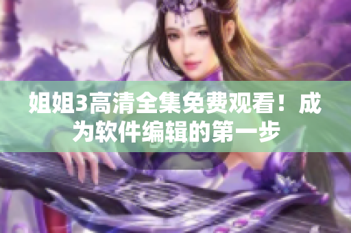 姐姐3高清全集免费观看！成为软件编辑的第一步