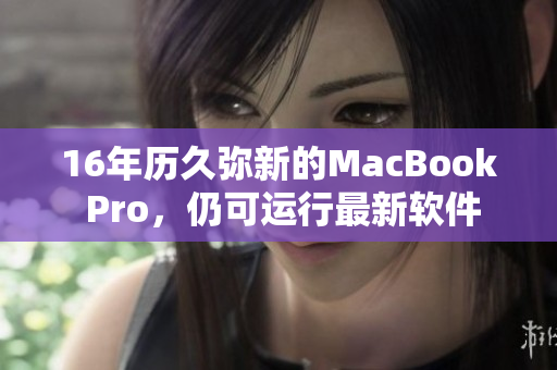 16年历久弥新的MacBook Pro，仍可运行最新软件