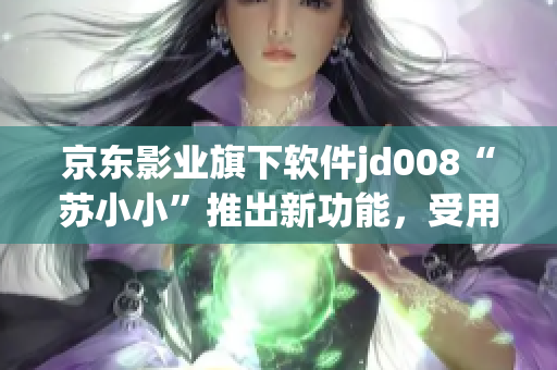 京东影业旗下软件jd008“苏小小”推出新功能，受用户热捧