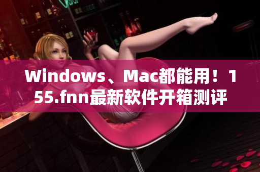 Windows、Mac都能用！155.fnn最新软件开箱测评