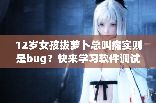 12岁女孩拔萝卜总叫痛实则是bug？快来学习软件调试技巧！