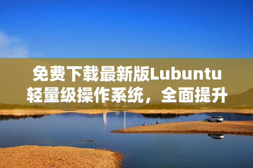 免费下载最新版Lubuntu轻量级操作系统，全面提升您的软件使用体验