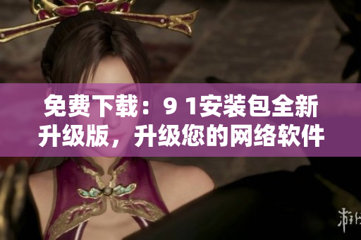 免费下载：9 1安装包全新升级版，升级您的网络软件体验