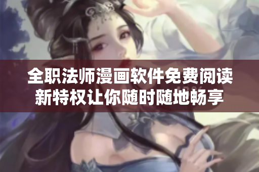 全职法师漫画软件免费阅读新特权让你随时随地畅享