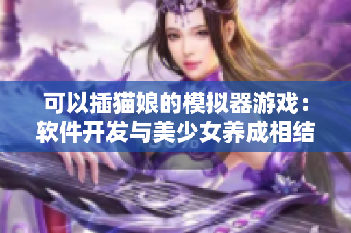 可以插猫娘的模拟器游戏：软件开发与美少女养成相结合的创新之作