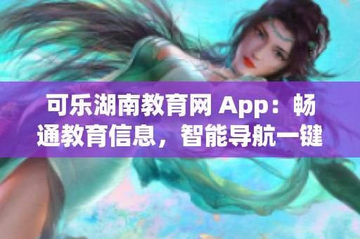 可乐湖南教育网 App：畅通教育信息，智能导航一键到位