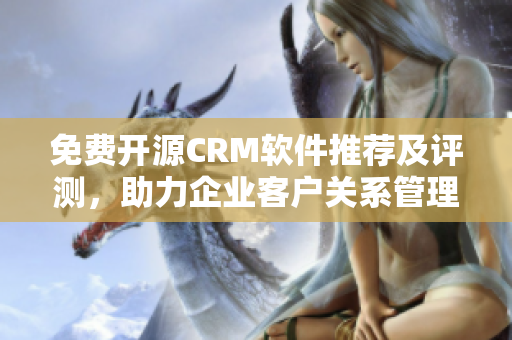 免费开源CRM软件推荐及评测，助力企业客户关系管理