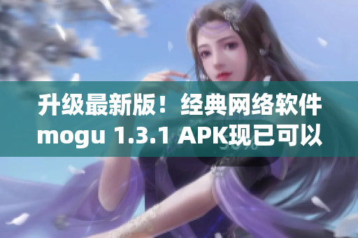 升级最新版！经典网络软件mogu 1.3.1 APK现已可以兼容各种设备