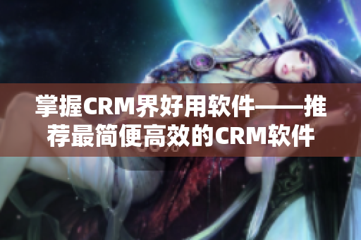 掌握CRM界好用软件——推荐最简便高效的CRM软件