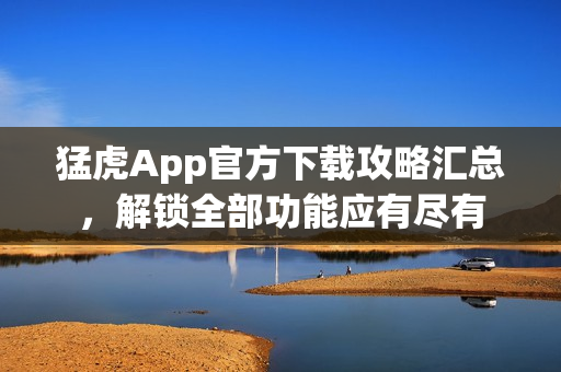 猛虎App官方下载攻略汇总，解锁全部功能应有尽有