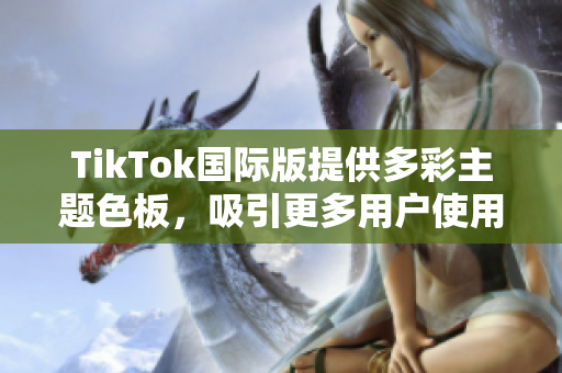 TikTok国际版提供多彩主题色板，吸引更多用户使用