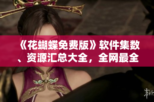 《花蝴蝶免费版》软件集数、资源汇总大全，全网最全攻略！