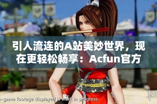 引人流连的A站美妙世界，现在更轻松畅享：Acfun官方APP全新升级！