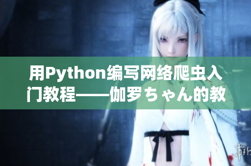 用Python编写网络爬虫入门教程——伽罗ちゃん的教学视频