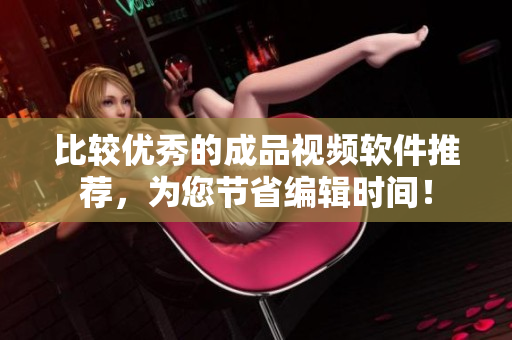 比较优秀的成品视频软件推荐，为您节省编辑时间！