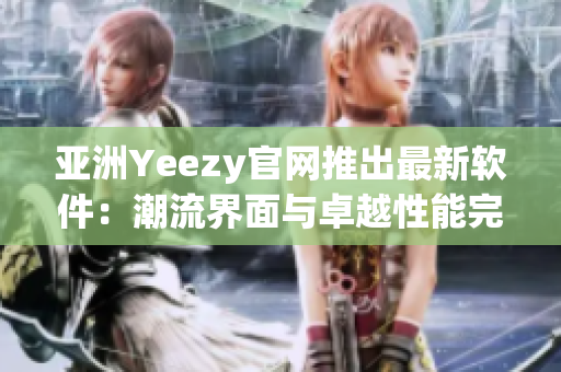 亚洲Yeezy官网推出最新软件：潮流界面与卓越性能完美融合！