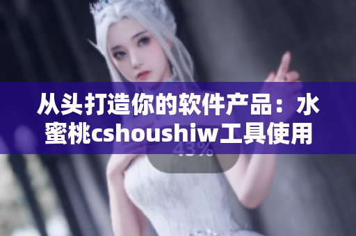 从头打造你的软件产品：水蜜桃cshoushiw工具使用指南