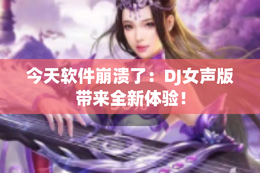 今天软件崩溃了：DJ女声版带来全新体验！