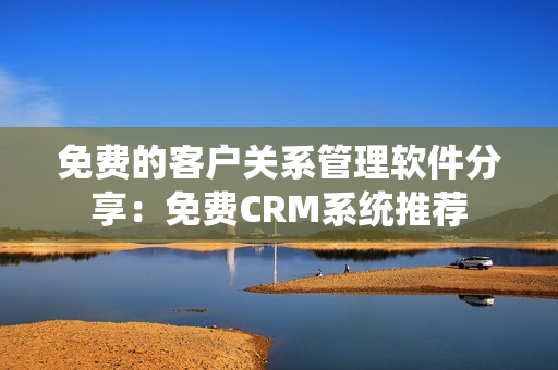 免费的客户关系管理软件分享：免费CRM系统推荐