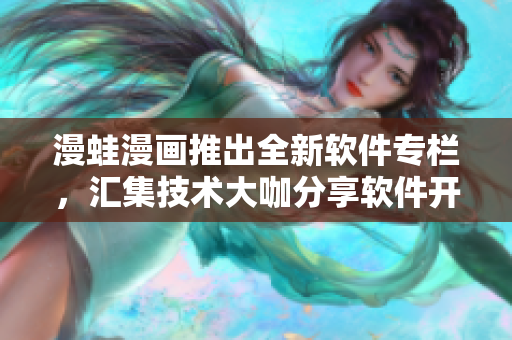 漫蛙漫画推出全新软件专栏，汇集技术大咖分享软件开发心得