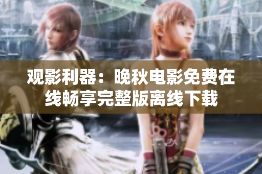 观影利器：晚秋电影免费在线畅享完整版离线下载