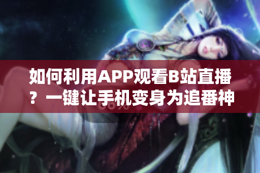 如何利用APP观看B站直播？一键让手机变身为追番神器