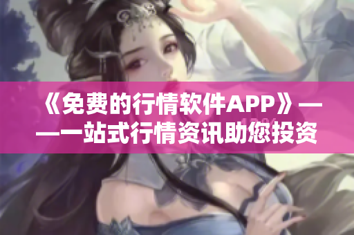 《免费的行情软件APP》——一站式行情资讯助您投资决策