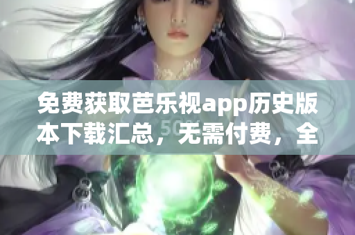 免费获取芭乐视app历史版本下载汇总，无需付费，全网最全！