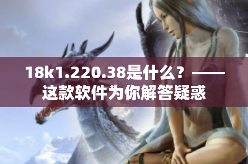 18k1.220.38是什么？——这款软件为你解答疑惑